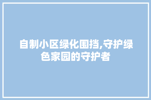自制小区绿化围挡,守护绿色家园的守护者