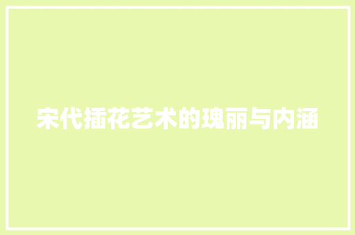 宋代插花艺术的瑰丽与内涵