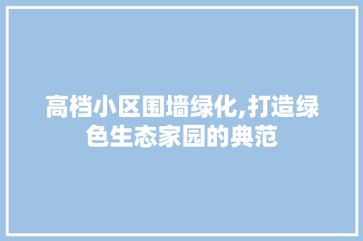 高档小区围墙绿化,打造绿色生态家园的典范