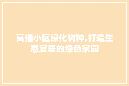 高档小区绿化树种,打造生态宜居的绿色家园 灌溉施肥