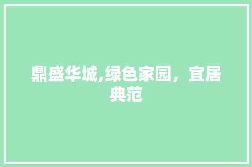 鼎盛华城,绿色家园，宜居典范