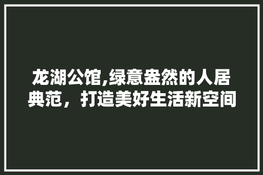 龙湖公馆,绿意盎然的人居典范，打造美好生活新空间