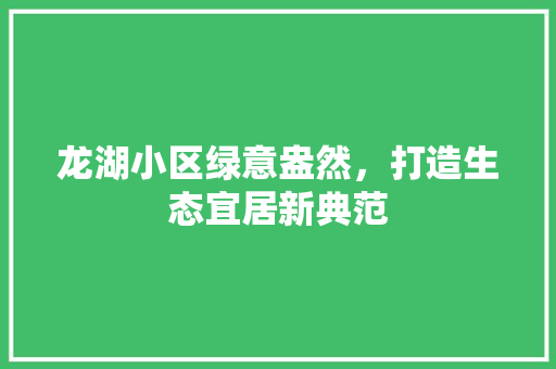 龙湖小区绿意盎然，打造生态宜居新典范 灌溉施肥