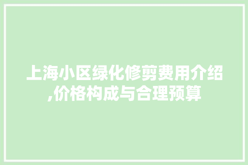 上海小区绿化修剪费用介绍,价格构成与合理预算