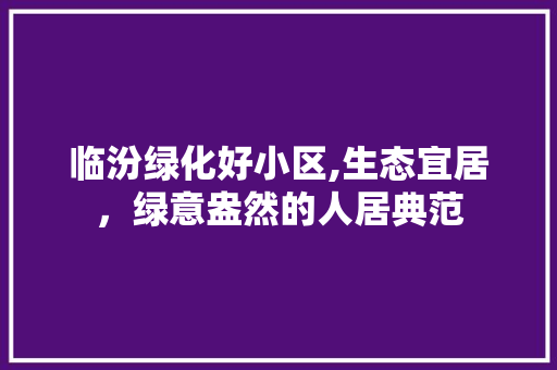 临汾绿化好小区,生态宜居，绿意盎然的人居典范