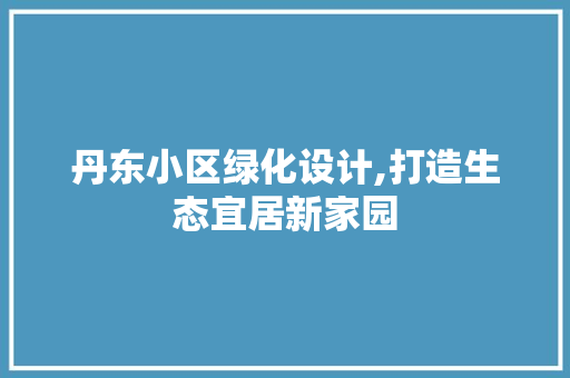 丹东小区绿化设计,打造生态宜居新家园