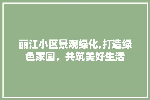 丽江小区景观绿化,打造绿色家园，共筑美好生活