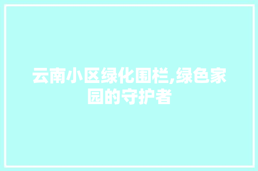 云南小区绿化围栏,绿色家园的守护者