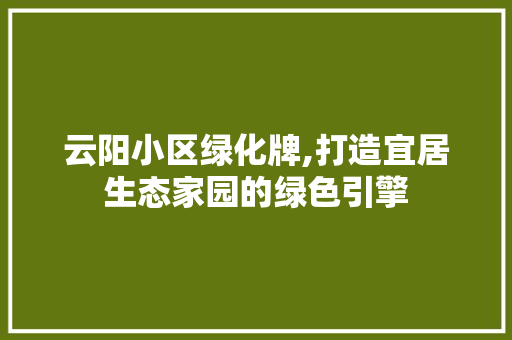 云阳小区绿化牌,打造宜居生态家园的绿色引擎