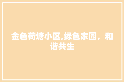 金色荷塘小区,绿色家园，和谐共生
