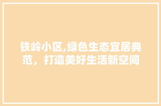 铁岭小区,绿色生态宜居典范，打造美好生活新空间