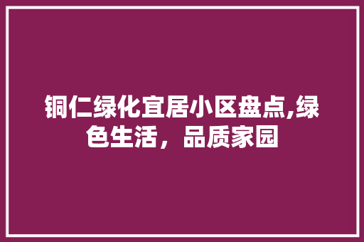 铜仁绿化宜居小区盘点,绿色生活，品质家园