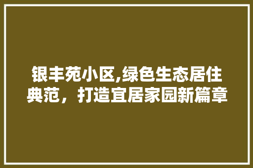 银丰苑小区,绿色生态居住典范，打造宜居家园新篇章