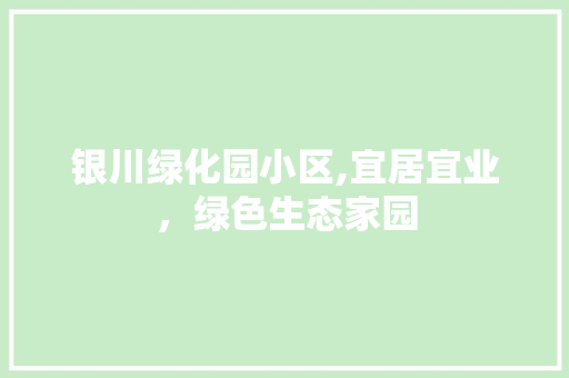 银川绿化园小区,宜居宜业，绿色生态家园