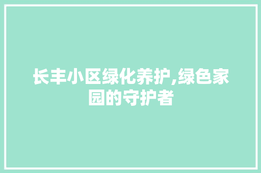 长丰小区绿化养护,绿色家园的守护者