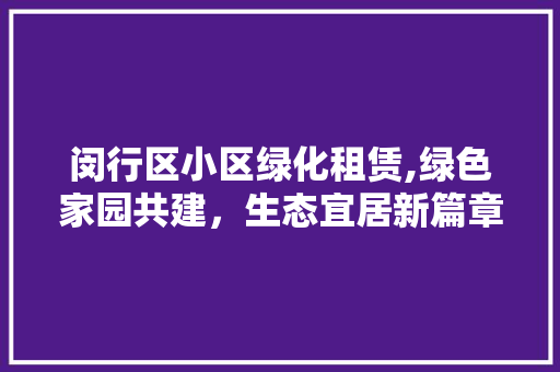闵行区小区绿化租赁,绿色家园共建，生态宜居新篇章