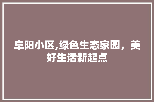 阜阳小区,绿色生态家园，美好生活新起点