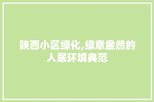 陕西小区绿化,绿意盎然的人居环境典范