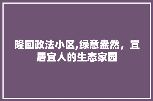隆回政法小区,绿意盎然，宜居宜人的生态家园