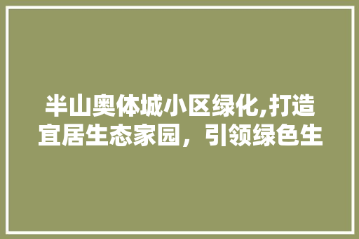 半山奥体城小区绿化,打造宜居生态家园，引领绿色生活新潮流