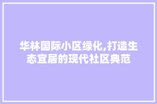华林国际小区绿化,打造生态宜居的现代社区典范