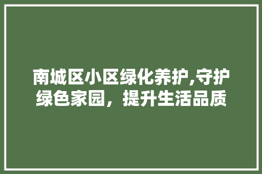 南城区小区绿化养护,守护绿色家园，提升生活品质