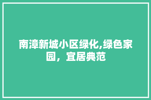 南漳新城小区绿化,绿色家园，宜居典范
