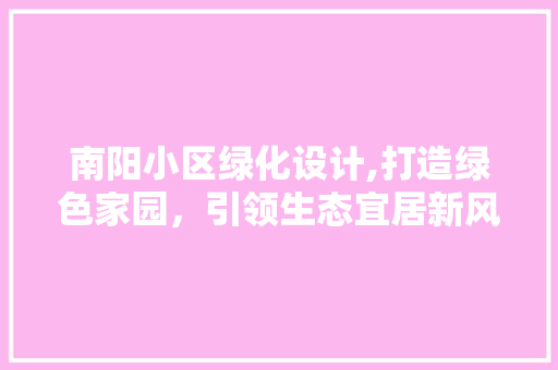 南阳小区绿化设计,打造绿色家园，引领生态宜居新风尚