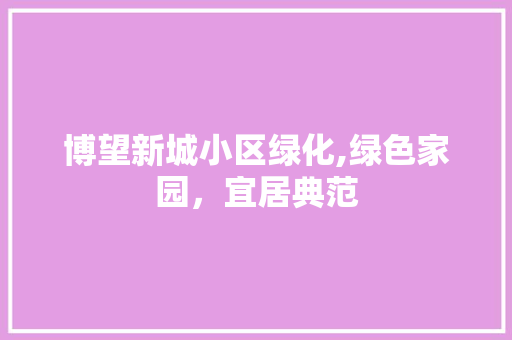 博望新城小区绿化,绿色家园，宜居典范