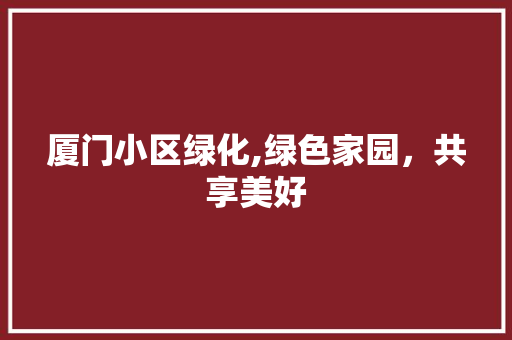厦门小区绿化,绿色家园，共享美好