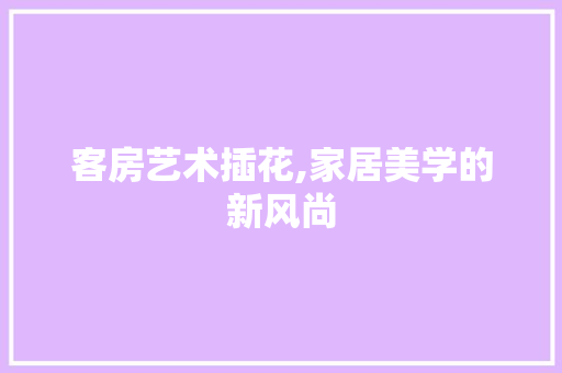 客房艺术插花,家居美学的新风尚