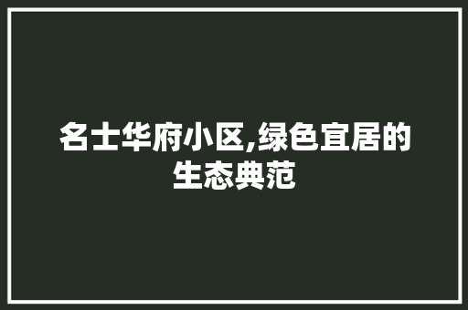 名士华府小区,绿色宜居的生态典范