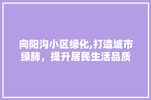 向阳沟小区绿化,打造城市绿肺，提升居民生活品质