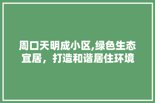 周口天明成小区,绿色生态宜居，打造和谐居住环境