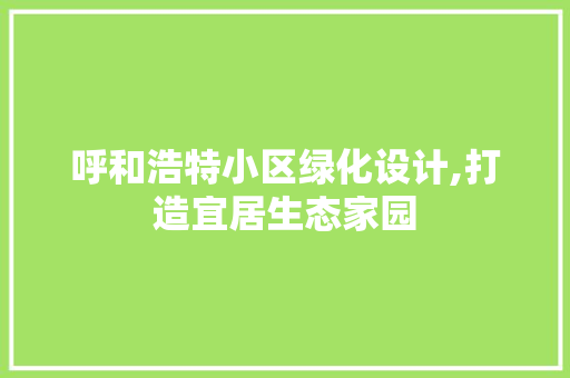 呼和浩特小区绿化设计,打造宜居生态家园