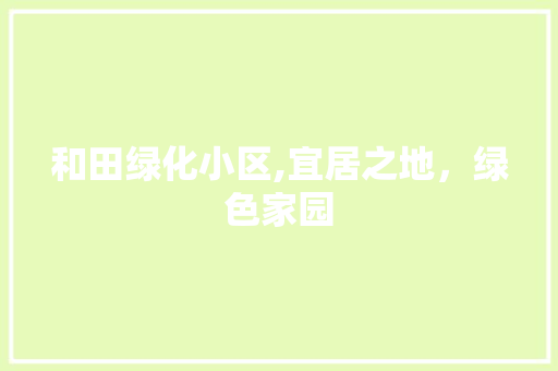和田绿化小区,宜居之地，绿色家园