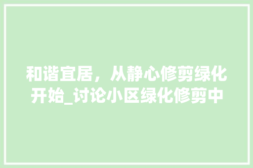和谐宜居，从静心修剪绿化开始_讨论小区绿化修剪中的噪音问题及解决方法