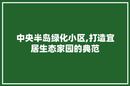 中央半岛绿化小区,打造宜居生态家园的典范 果树修剪整形