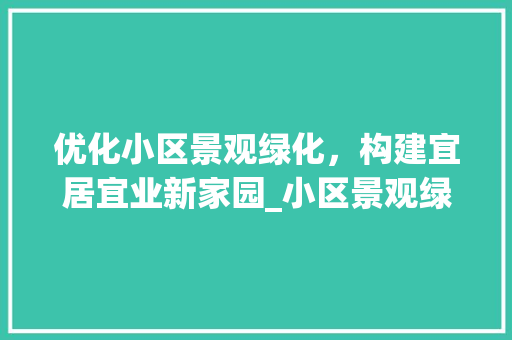 优化小区景观绿化，构建宜居宜业新家园_小区景观绿化整改方法详细解读