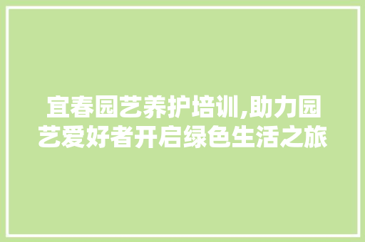 宜春园艺养护培训,助力园艺爱好者开启绿色生活之旅