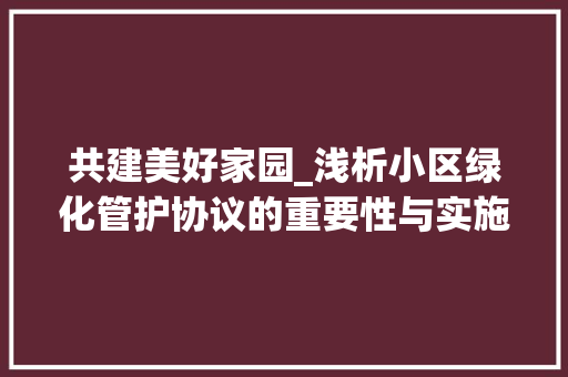 共建美好家园_浅析小区绿化管护协议的重要性与实施步骤