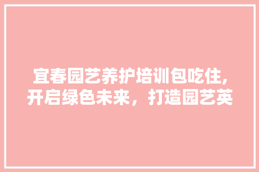 宜春园艺养护培训包吃住,开启绿色未来，打造园艺英才