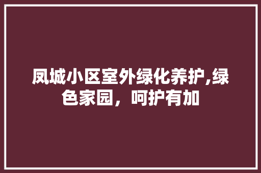 凤城小区室外绿化养护,绿色家园，呵护有加