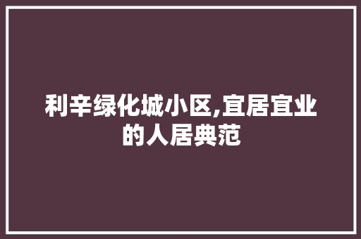 利辛绿化城小区,宜居宜业的人居典范