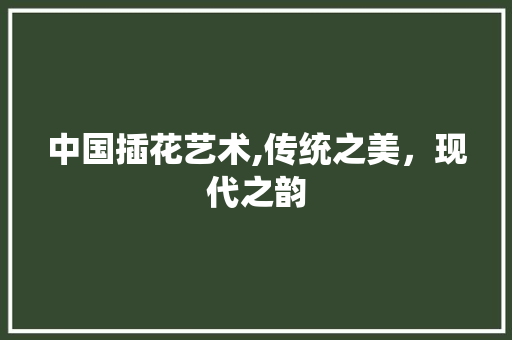 中国插花艺术,传统之美，现代之韵