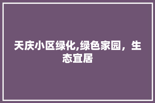 天庆小区绿化,绿色家园，生态宜居