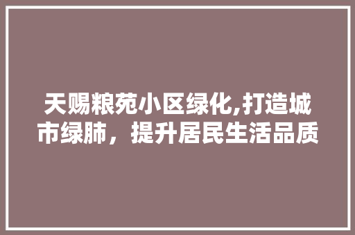 天赐粮苑小区绿化,打造城市绿肺，提升居民生活品质