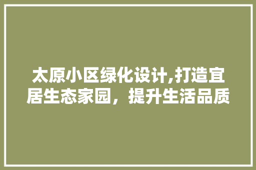 太原小区绿化设计,打造宜居生态家园，提升生活品质 果木品种介绍