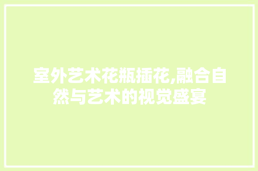 室外艺术花瓶插花,融合自然与艺术的视觉盛宴
