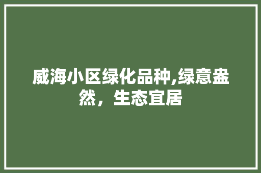 威海小区绿化品种,绿意盎然，生态宜居